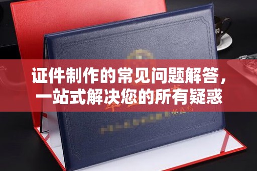绥滨证件制作的常见问题解答，一站式解决您的所有疑惑